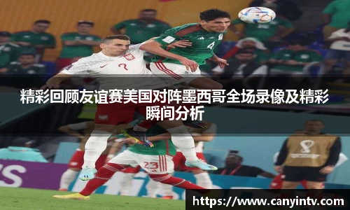 精彩回顾友谊赛美国对阵墨西哥全场录像及精彩瞬间分析