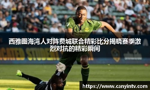 西雅图海湾人对阵费城联合精彩比分揭晓赛季激烈对抗的精彩瞬间