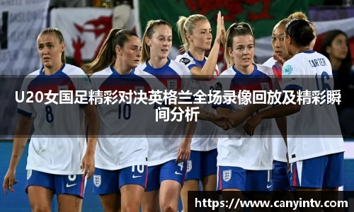 U20女国足精彩对决英格兰全场录像回放及精彩瞬间分析